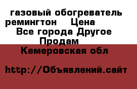 газовый обогреватель ремингтон  › Цена ­ 4 000 - Все города Другое » Продам   . Кемеровская обл.